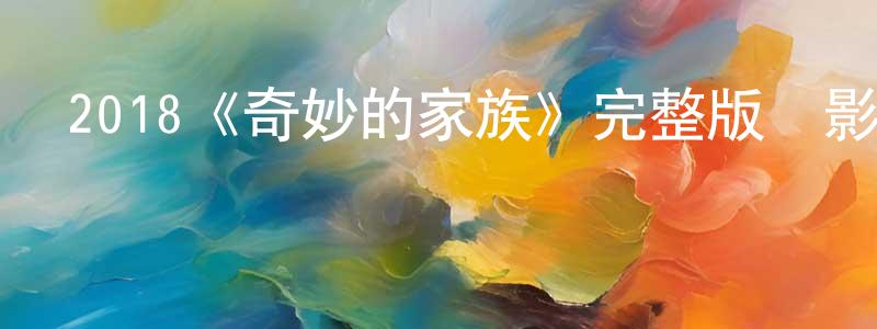 白洪杰發布2018《奇妙的家族》完整版電影/在線觀看/百度云-美劇天堂